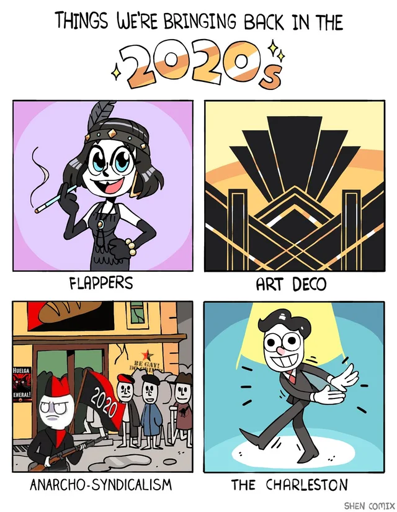 A comic of four panels. Above the panels is the title "Things we're bringing back in the 2020's!" The first panel is a cartoon woman smoking a cigarrette in a holder happily, below which it says 'Flappers'. The second panel is Art Deco art, the 3rd panel depicts a man with a solemn expression holding a rifle, behind him is a hopeful crowd along with a Red and Black Anarcho-Syndicalist flag with 2020 written on it. The fourth panel is a cartoon man in a suit dancing with a wide smile and large dialated pupils, below which is the title of the panel "The Charleston", referring to the style of dance.