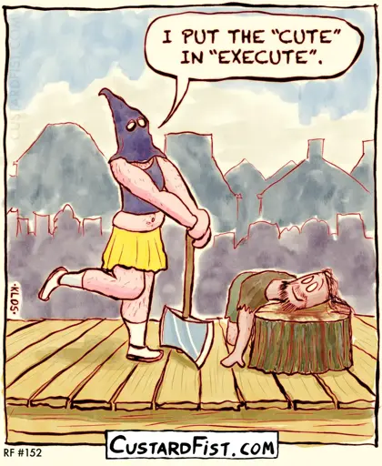 - - - This is a one-panel comic - - - A medieval executioner made himself look cute by complementing his dark hood with a bright yellow skirt, white socks, and sneakers. As he poses for the audience with his axe and one leg kicked back, he says: I PUT THE CUTE IN EXECUTE. Even the convicted criminal looks up at him from the chopping block with a smile on his face.